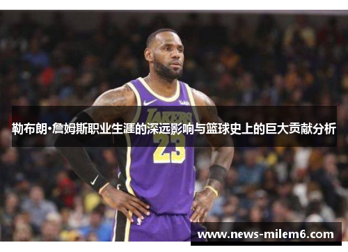 勒布朗·詹姆斯职业生涯的深远影响与篮球史上的巨大贡献分析