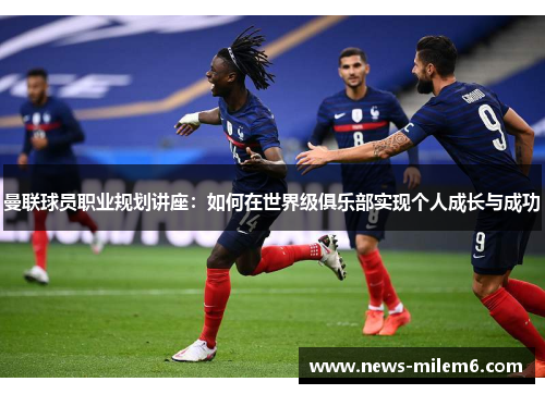 曼联球员职业规划讲座：如何在世界级俱乐部实现个人成长与成功