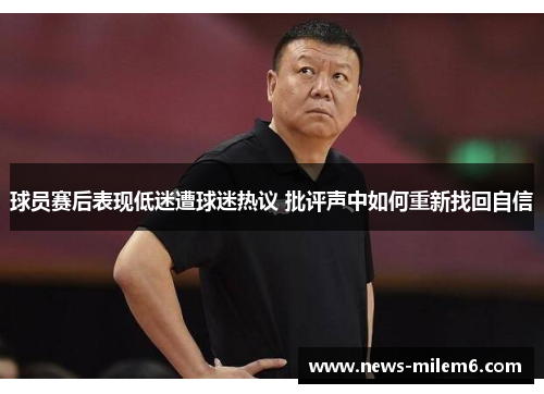 球员赛后表现低迷遭球迷热议 批评声中如何重新找回自信