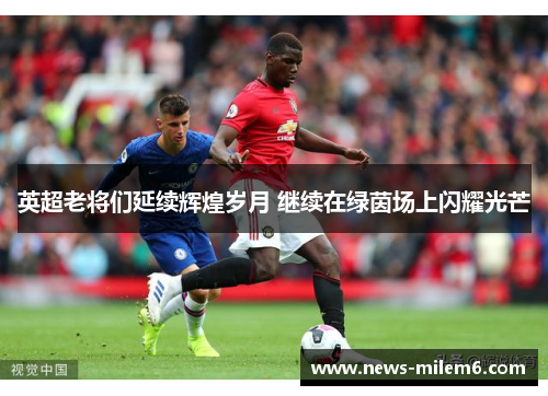 英超老将们延续辉煌岁月 继续在绿茵场上闪耀光芒