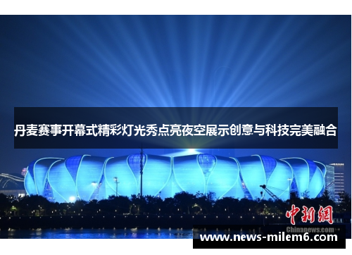 丹麦赛事开幕式精彩灯光秀点亮夜空展示创意与科技完美融合