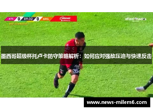 墨西哥超级杯托卢卡防守策略解析：如何应对强敌压迫与快速反击