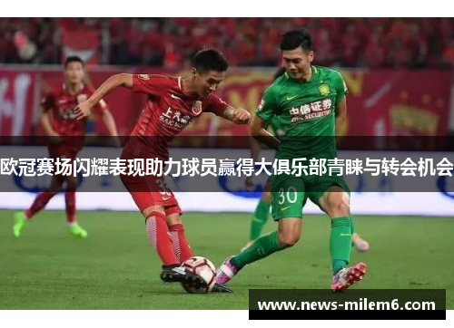 欧冠赛场闪耀表现助力球员赢得大俱乐部青睐与转会机会