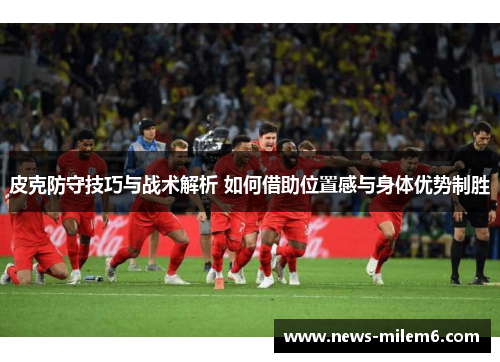 皮克防守技巧与战术解析 如何借助位置感与身体优势制胜