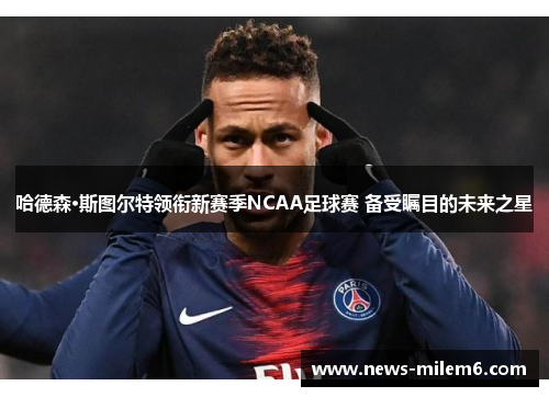 哈德森·斯图尔特领衔新赛季NCAA足球赛 备受瞩目的未来之星