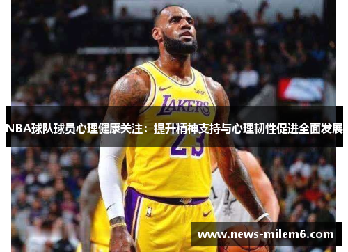 NBA球队球员心理健康关注：提升精神支持与心理韧性促进全面发展