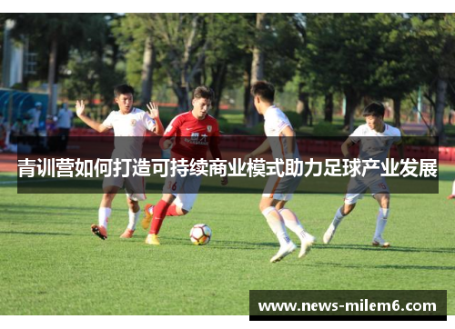 青训营如何打造可持续商业模式助力足球产业发展