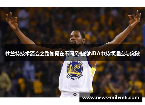 杜兰特技术演变之路如何在不同风格的NBA中持续适应与突破