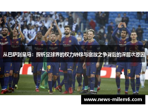 从巴萨到皇马：探析足球界的权力转移与宿敌之争背后的深层次原因