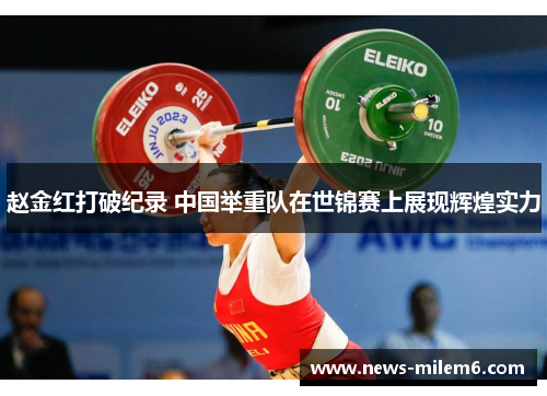 赵金红打破纪录 中国举重队在世锦赛上展现辉煌实力