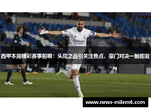 西甲本周精彩赛事前瞻：头尾之战引关注焦点，豪门对决一触即发