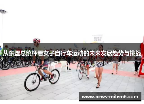 从东盟总统杯看女子自行车运动的未来发展趋势与挑战