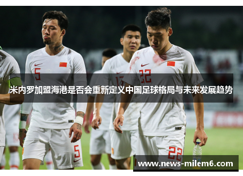 米内罗加盟海港是否会重新定义中国足球格局与未来发展趋势