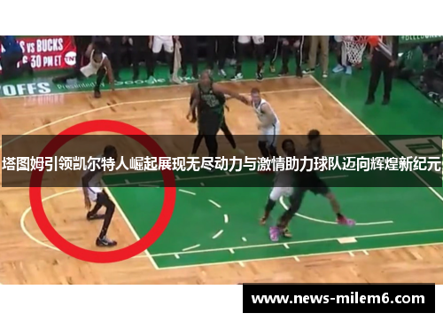 塔图姆引领凯尔特人崛起展现无尽动力与激情助力球队迈向辉煌新纪元