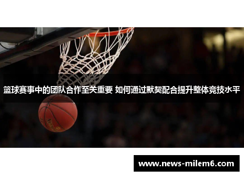 篮球赛事中的团队合作至关重要 如何通过默契配合提升整体竞技水平