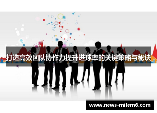 打造高效团队协作力提升进球率的关键策略与秘诀