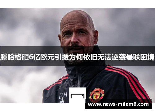 滕哈格砸6亿欧元引援为何依旧无法逆袭曼联困境