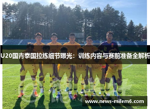 U20国青泰国拉练细节曝光：训练内容与赛前准备全解析