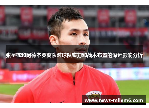 张呈栋和阿德本罗离队对球队实力和战术布置的深远影响分析