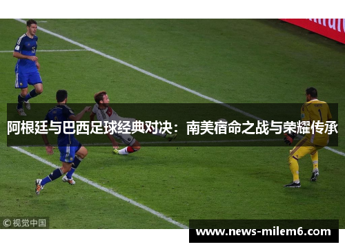 阿根廷与巴西足球经典对决：南美宿命之战与荣耀传承