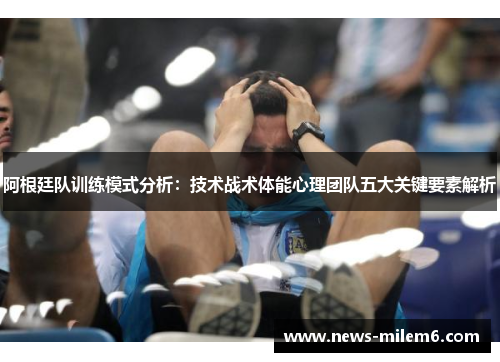 阿根廷队训练模式分析：技术战术体能心理团队五大关键要素解析