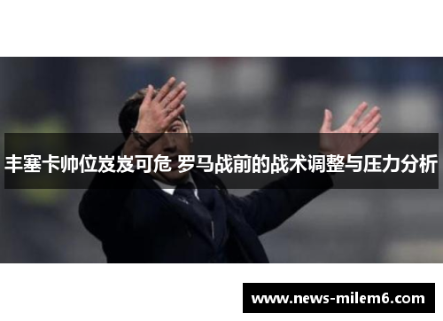 丰塞卡帅位岌岌可危 罗马战前的战术调整与压力分析