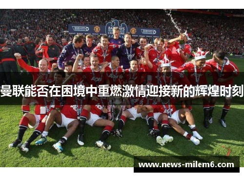 曼联能否在困境中重燃激情迎接新的辉煌时刻