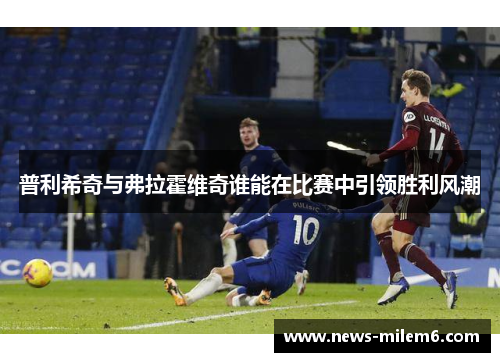 普利希奇与弗拉霍维奇谁能在比赛中引领胜利风潮