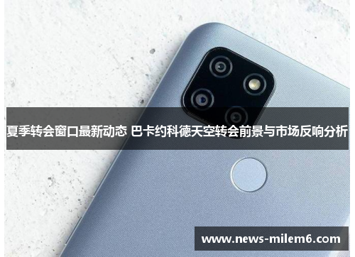 夏季转会窗口最新动态 巴卡约科德天空转会前景与市场反响分析
