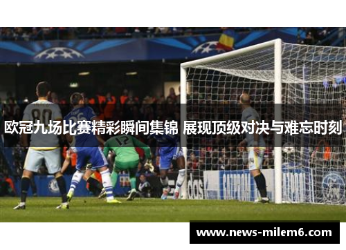 欧冠九场比赛精彩瞬间集锦 展现顶级对决与难忘时刻