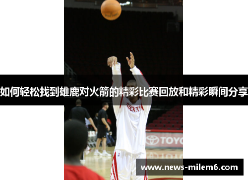如何轻松找到雄鹿对火箭的精彩比赛回放和精彩瞬间分享