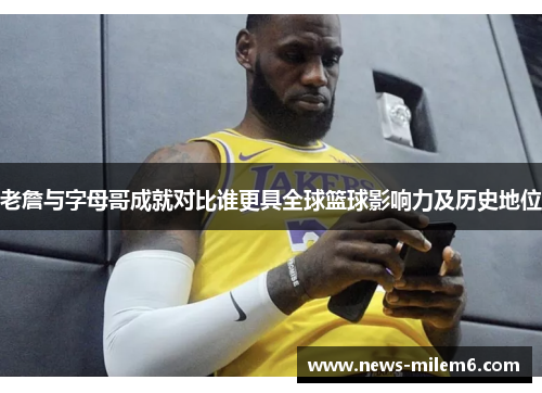 老詹与字母哥成就对比谁更具全球篮球影响力及历史地位
