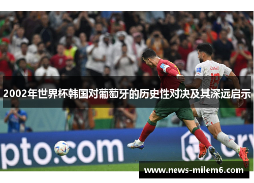 2002年世界杯韩国对葡萄牙的历史性对决及其深远启示