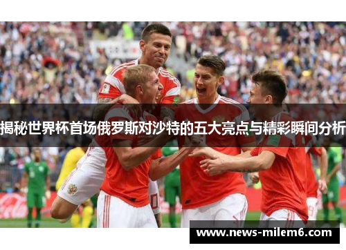 揭秘世界杯首场俄罗斯对沙特的五大亮点与精彩瞬间分析