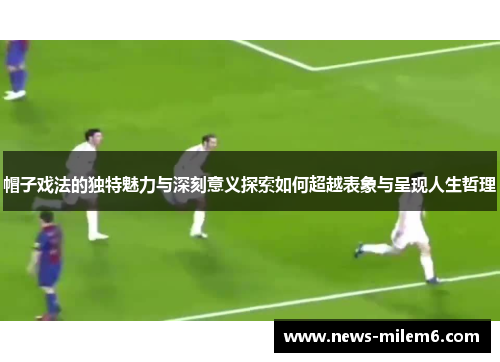 帽子戏法的独特魅力与深刻意义探索如何超越表象与呈现人生哲理