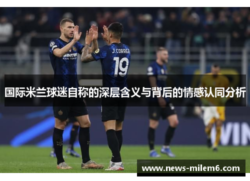 国际米兰球迷自称的深层含义与背后的情感认同分析