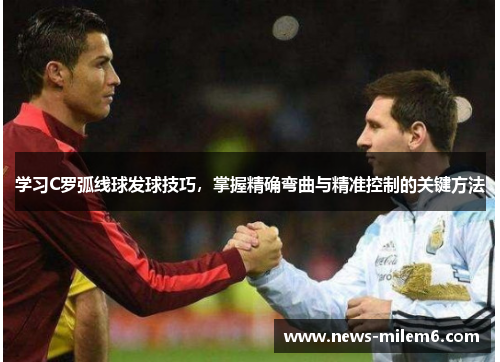 学习C罗弧线球发球技巧，掌握精确弯曲与精准控制的关键方法