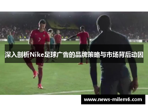 深入剖析Nike足球广告的品牌策略与市场背后动因