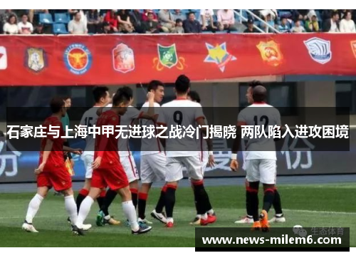 石家庄与上海中甲无进球之战冷门揭晓 两队陷入进攻困境