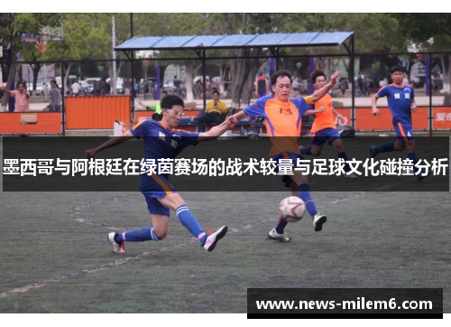 墨西哥与阿根廷在绿茵赛场的战术较量与足球文化碰撞分析