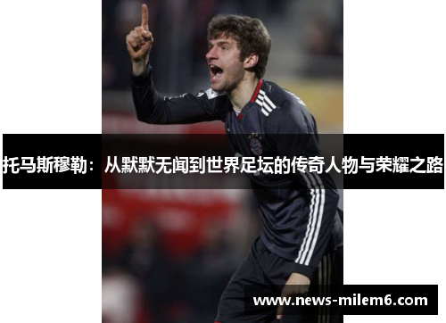 托马斯穆勒：从默默无闻到世界足坛的传奇人物与荣耀之路