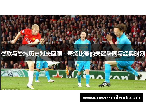 曼联与曼城历史对决回顾：每场比赛的关键瞬间与经典时刻