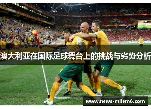 澳大利亚在国际足球舞台上的挑战与劣势分析