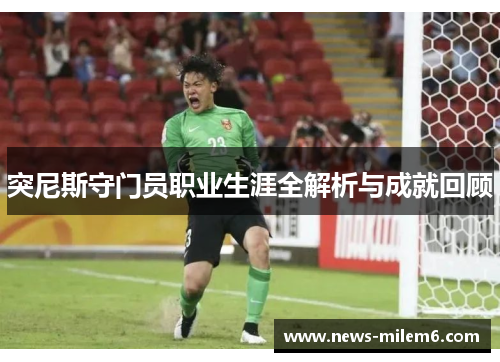 突尼斯守门员职业生涯全解析与成就回顾
