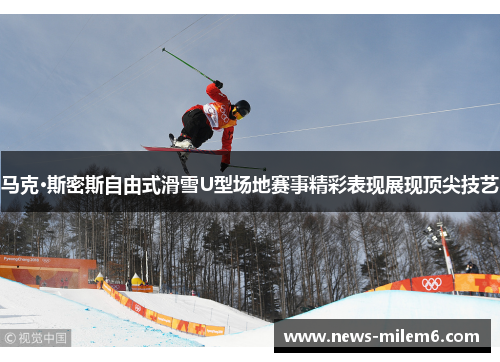 马克·斯密斯自由式滑雪U型场地赛事精彩表现展现顶尖技艺