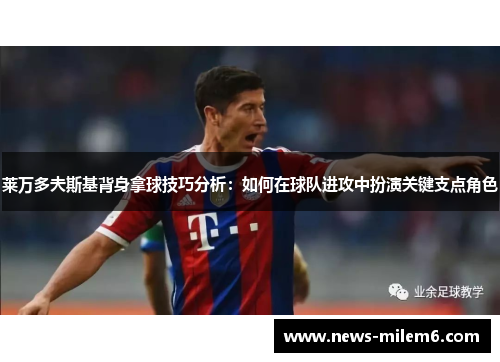 莱万多夫斯基背身拿球技巧分析:如何在球队进攻中扮演关键支点角色 莱万多夫斯基背身拿球技巧分析:如何在球队进攻中扮演关键支点角色