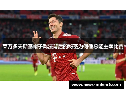莱万多夫斯基帽子戏法背后的秘密为何他总能主宰比赛 莱万多夫斯基帽子戏法背后的秘密为何他总能主宰比赛