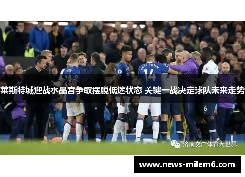 莱斯特城迎战水晶宫争取摆脱低迷状态 关键一战决定球队未来走势