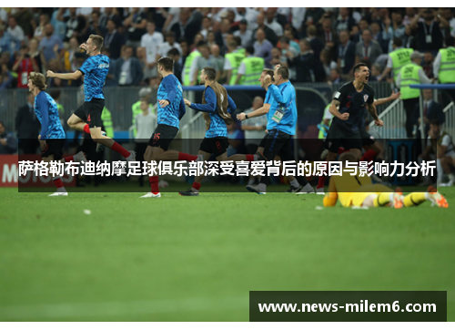 萨格勒布迪纳摩足球俱乐部深受喜爱背后的原因与影响力分析