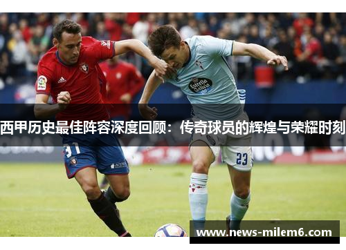 西甲历史最佳阵容深度回顾：传奇球员的辉煌与荣耀时刻